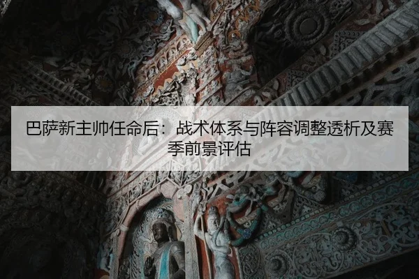巴萨新主帅任命后：战术体系与阵容调整透析及赛季前景评估