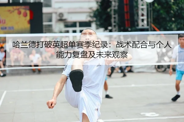 哈兰德打破英超单赛季纪录：战术配合与个人能力复盘及未来观察