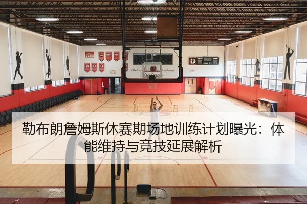 勒布朗詹姆斯休赛期场地训练计划曝光：体能维持与竞技延展解析