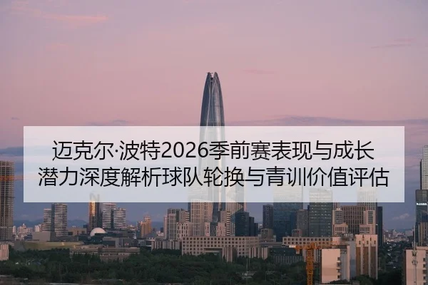 迈克尔·波特2026季前赛表现与成长潜力深度解析球队轮换与青训价值评估