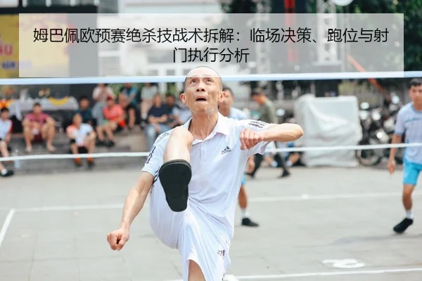 姆巴佩欧预赛绝杀技战术拆解：临场决策、跑位与射门执行分析