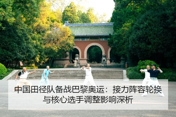中国田径队备战巴黎奥运：接力阵容轮换与核心选手调整影响深析